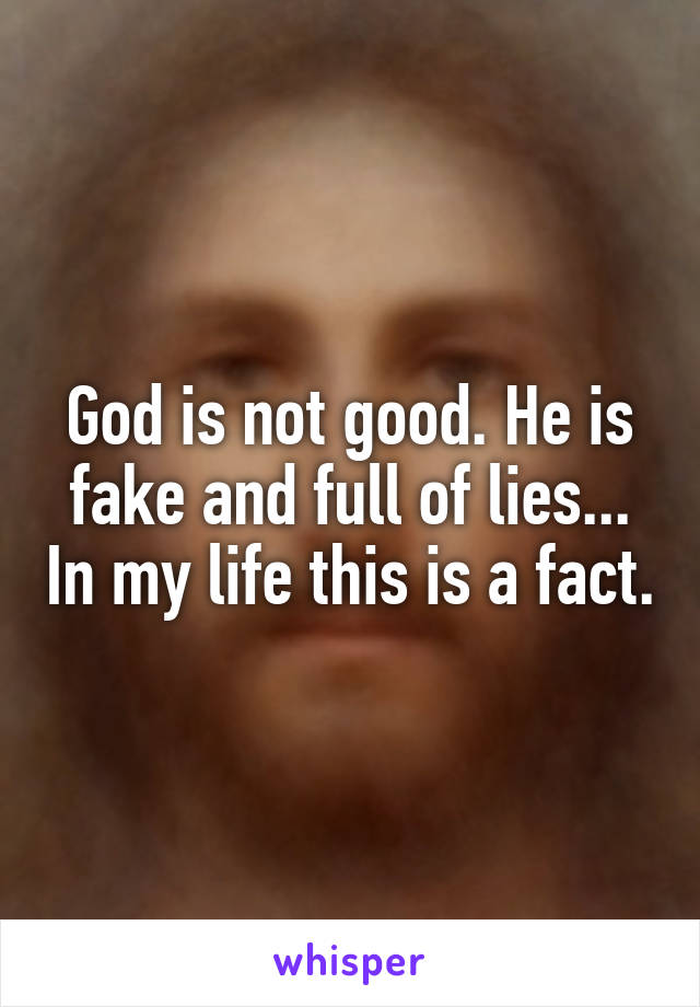 God is not good. He is fake and full of lies... In my life this is a fact.