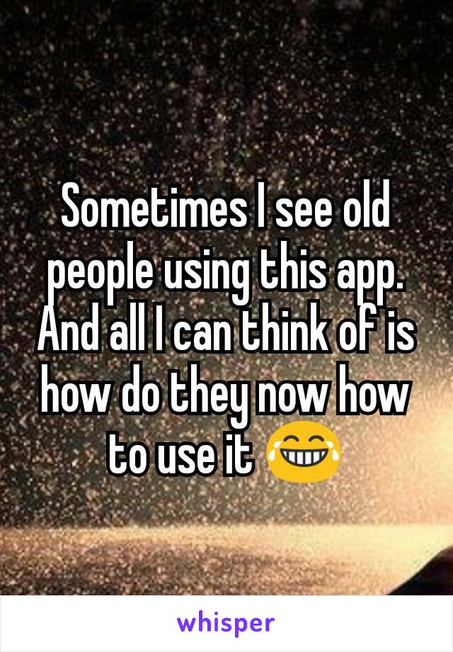 Sometimes I see old people using this app. And all I can think of is how do they now how to use it 😂