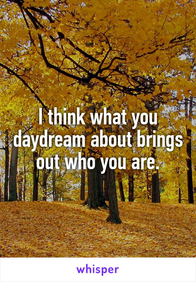 I think what you daydream about brings out who you are.