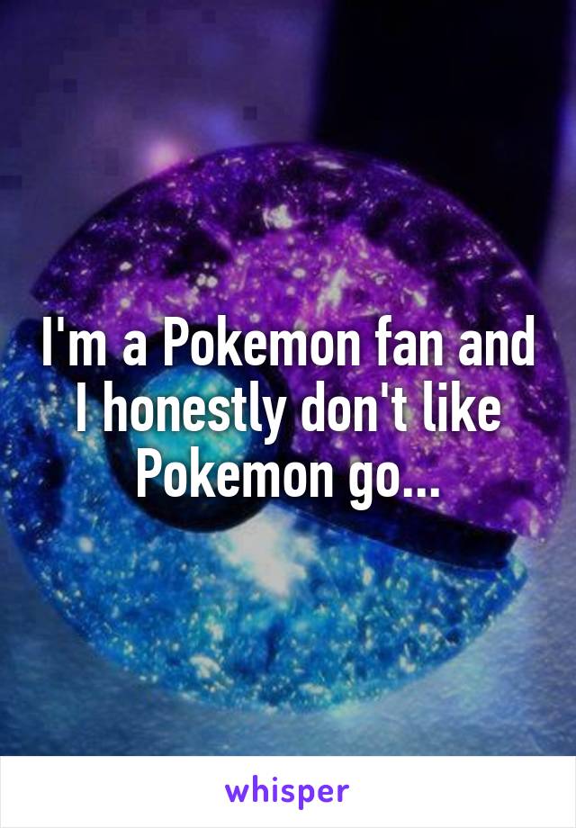 I'm a Pokemon fan and I honestly don't like Pokemon go...