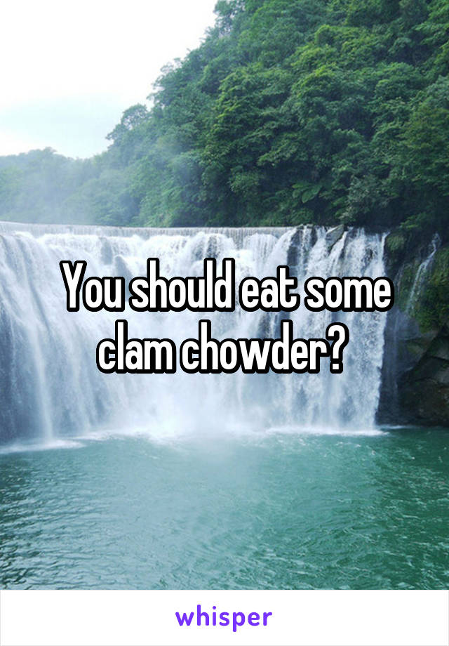 You should eat some clam chowder? 