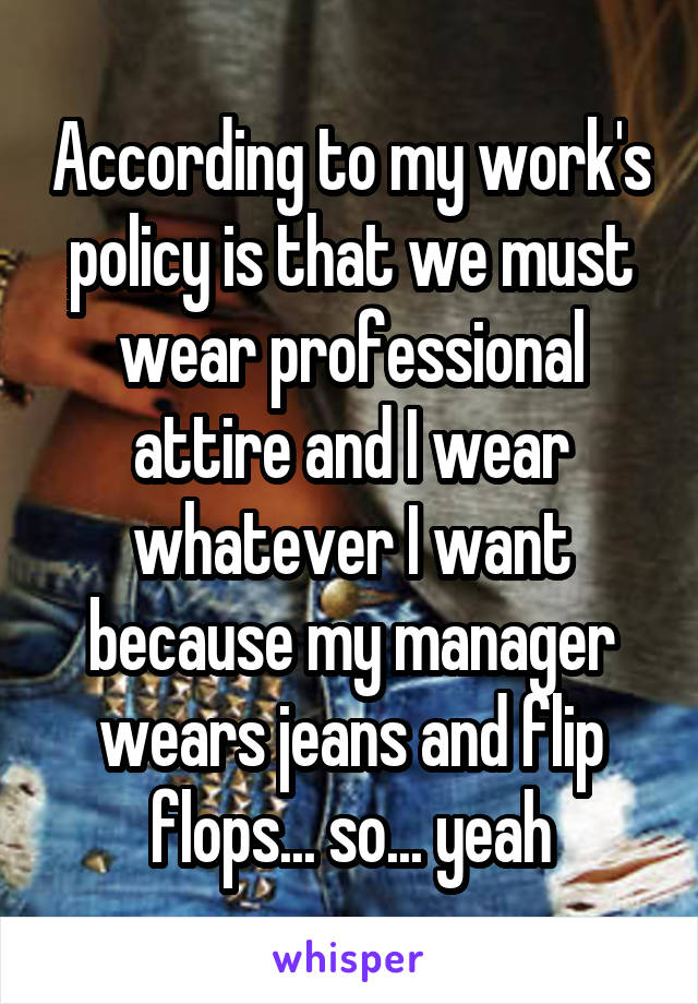 According to my work's policy is that we must wear professional attire and I wear whatever I want because my manager wears jeans and flip flops... so... yeah