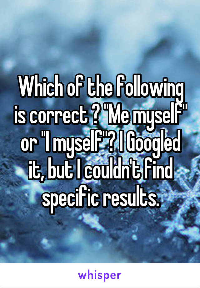 Which of the following is correct ? "Me myself" or "I myself"? I Googled it, but I couldn't find specific results.