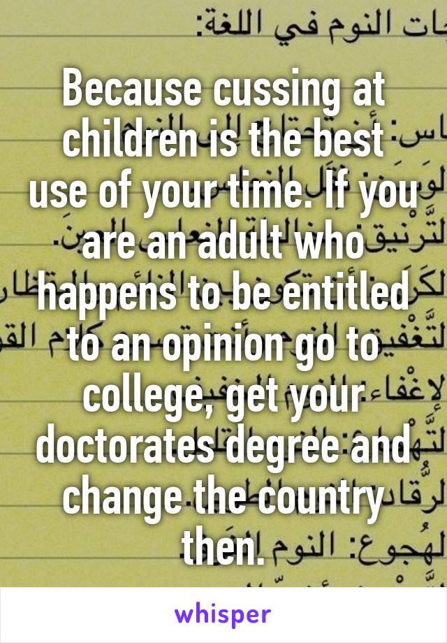 Because cussing at children is the best use of your time. If you are an adult who happens to be entitled to an opinion go to college, get your doctorates degree and change the country then.