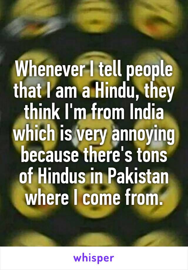 Whenever I tell people that I am a Hindu, they think I'm from India which is very annoying because there's tons of Hindus in Pakistan where I come from.