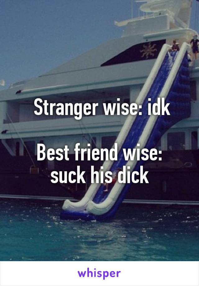  Stranger wise: idk

Best friend wise: suck his dick