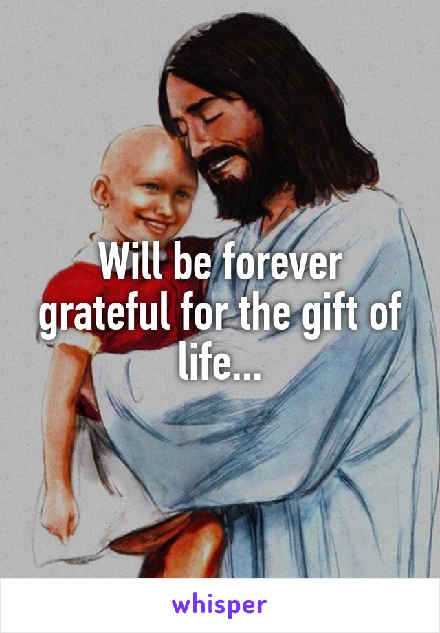 Will be forever grateful for the gift of life...