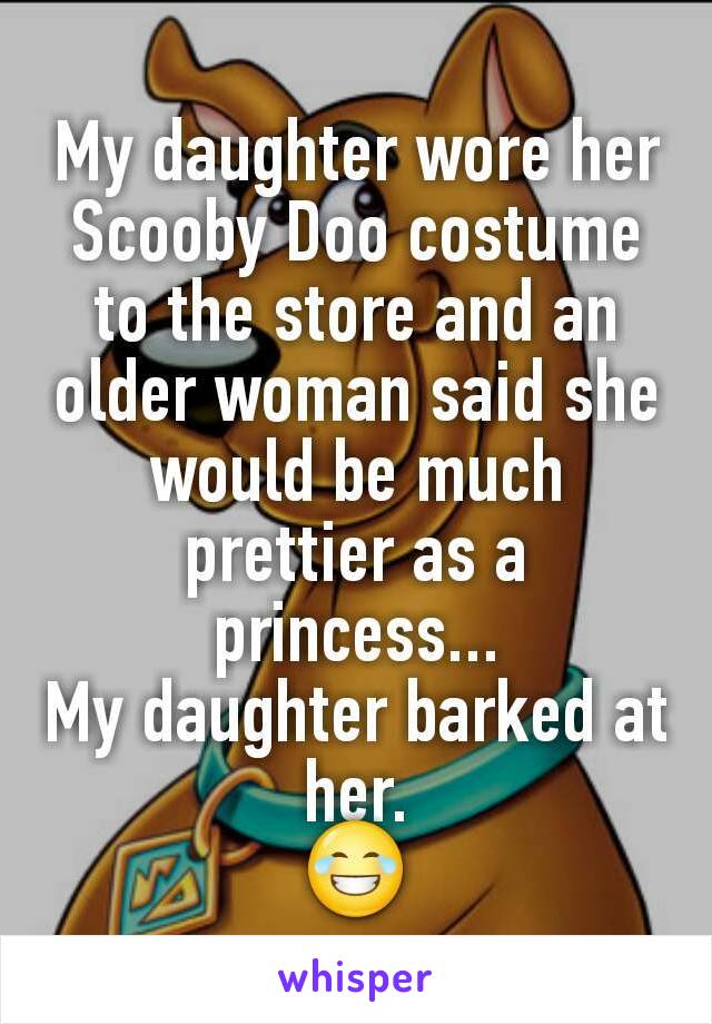 My daughter wore her Scooby Doo costume to the store and an older woman said she would be much prettier as a princess...
My daughter barked at her.
😂