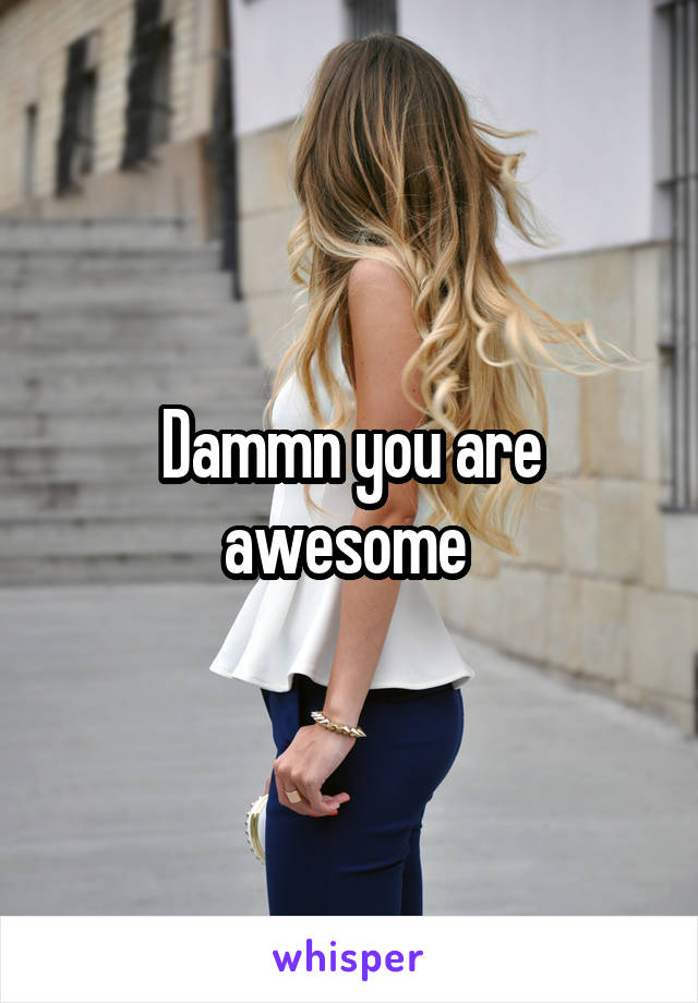 Dammn you are awesome 