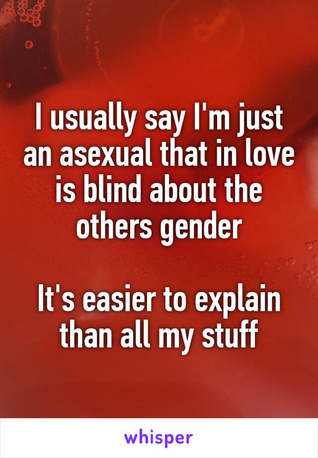 I usually say I'm just an asexual that in love is blind about the others gender

It's easier to explain than all my stuff