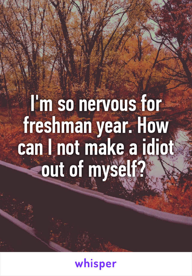 I'm so nervous for freshman year. How can I not make a idiot out of myself? 