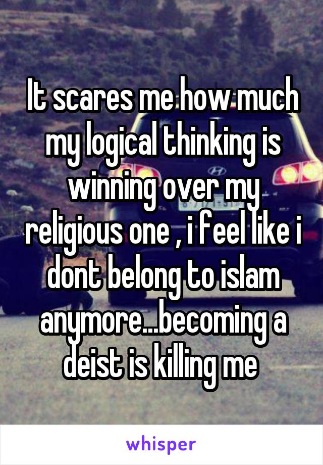 It scares me how much my logical thinking is winning over my religious one , i feel like i dont belong to islam anymore...becoming a deist is killing me 