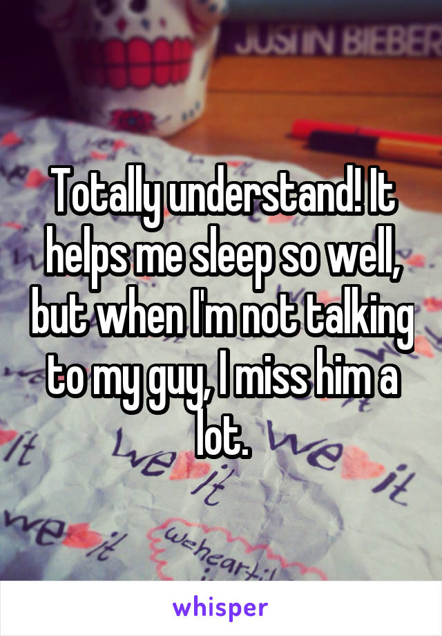 Totally understand! It helps me sleep so well, but when I'm not talking to my guy, I miss him a lot.