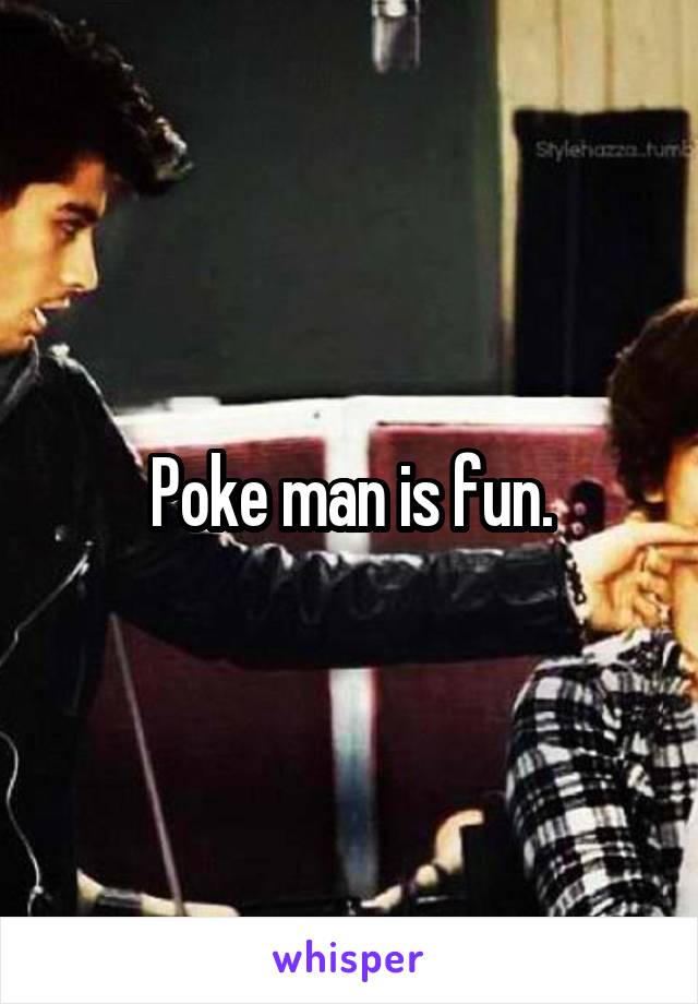 Poke man is fun.