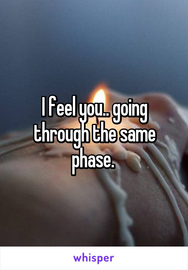 I feel you.. going through the same phase. 