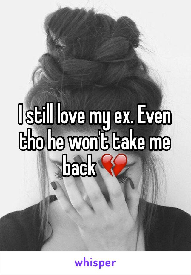 I still love my ex. Even tho he won't take me back 💔