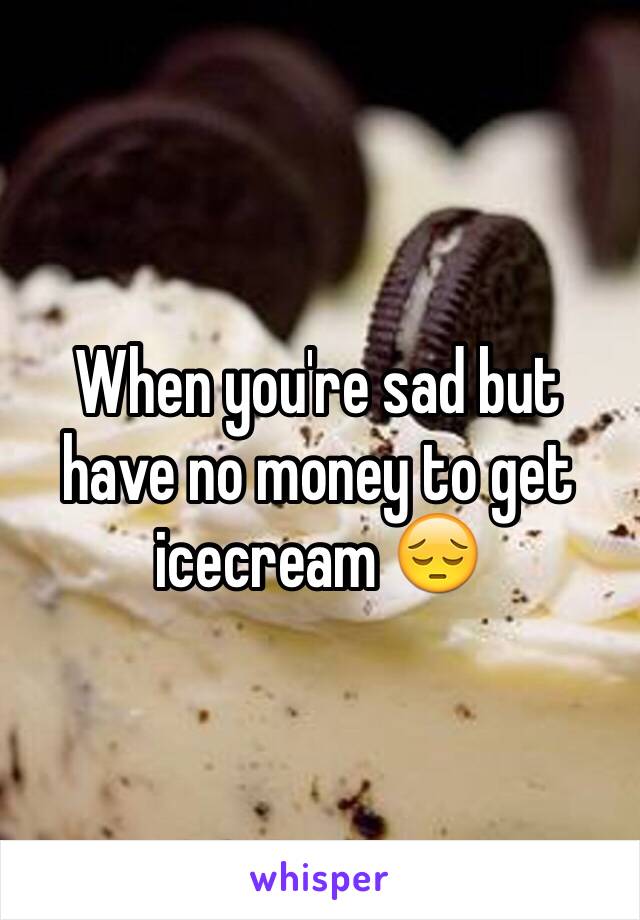 When you're sad but have no money to get icecream 😔