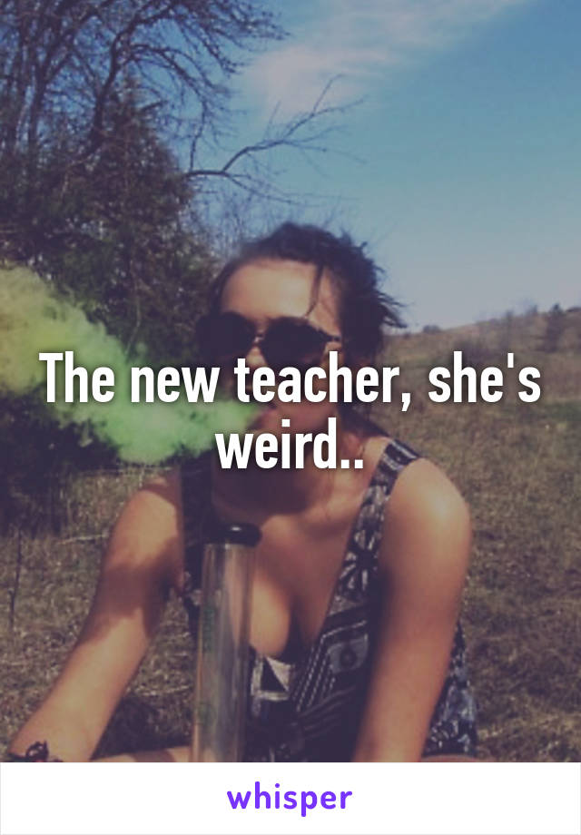 The new teacher, she's weird..