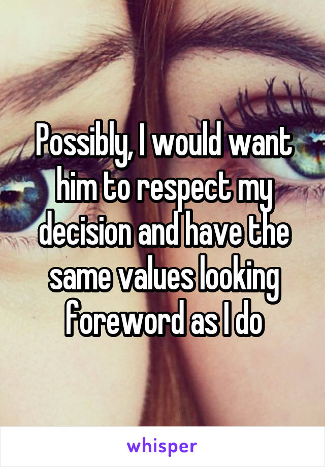 Possibly, I would want him to respect my decision and have the same values looking foreword as I do