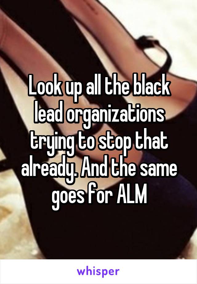 Look up all the black lead organizations trying to stop that already. And the same goes for ALM