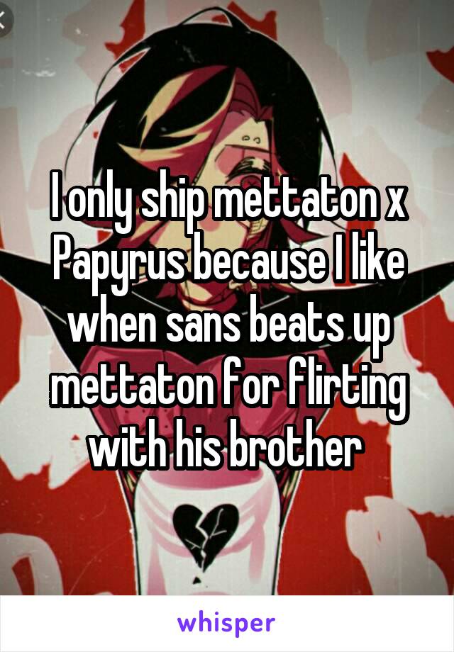 I only ship mettaton x Papyrus because I like when sans beats up mettaton for flirting with his brother 