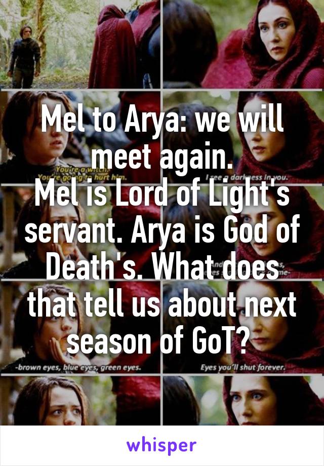 Mel to Arya: we will meet again.
Mel is Lord of Light's servant. Arya is God of Death's. What does that tell us about next season of GoT? 