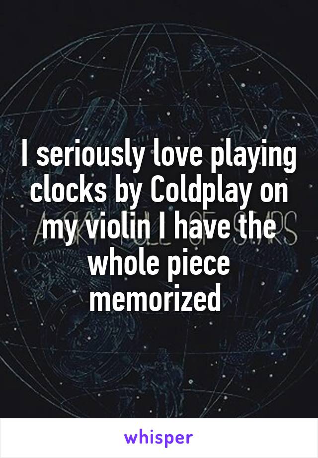 I seriously love playing clocks by Coldplay on my violin I have the whole piece memorized 