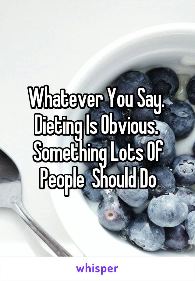 Whatever You Say. 
Dieting Is Obvious. 
Something Lots Of People  Should Do