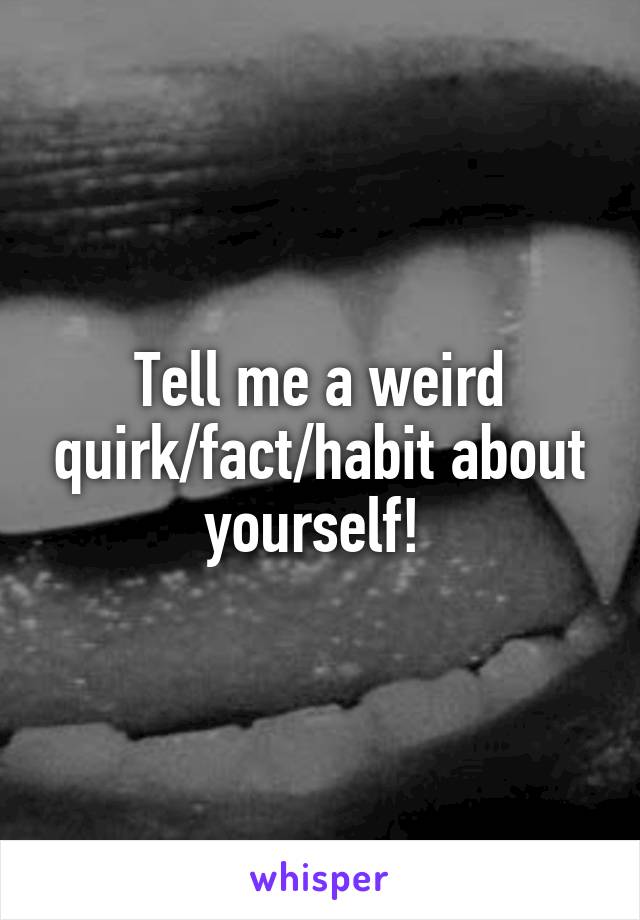 Tell me a weird quirk/fact/habit about yourself! 