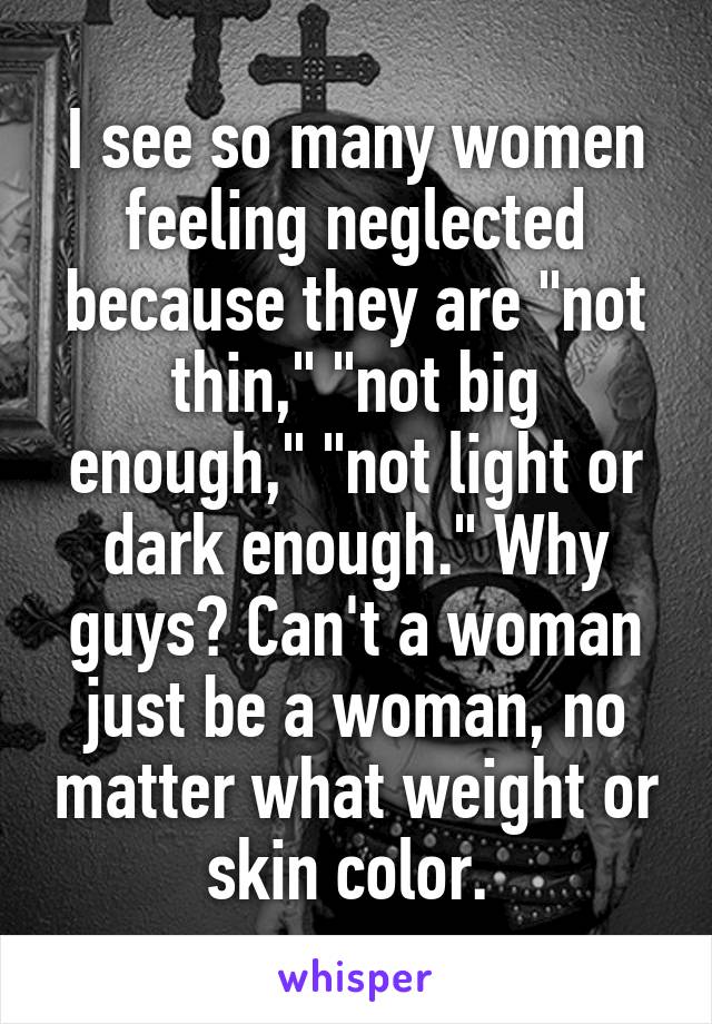 I see so many women feeling neglected because they are "not thin," "not big enough," "not light or dark enough." Why guys? Can't a woman just be a woman, no matter what weight or skin color. 