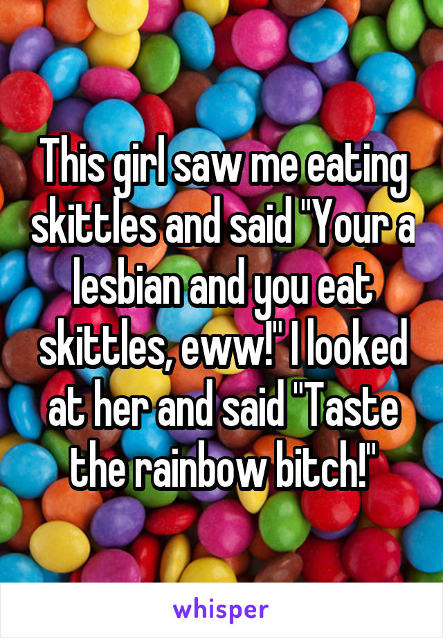 This girl saw me eating skittles and said "Your a lesbian and you eat skittles, eww!" I looked at her and said "Taste the rainbow bitch!"