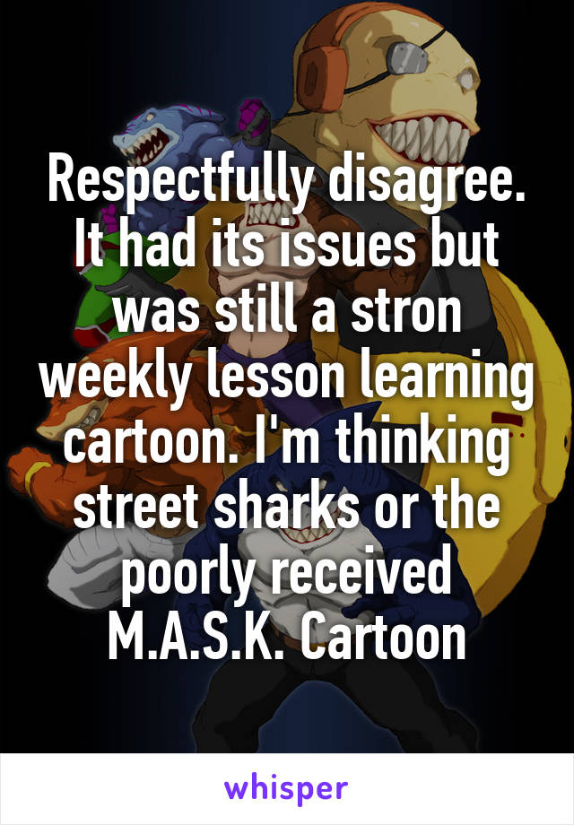 Respectfully disagree. It had its issues but was still a stron weekly lesson learning cartoon. I'm thinking street sharks or the poorly received M.A.S.K. Cartoon