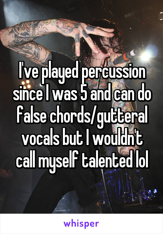 I've played percussion since I was 5 and can do false chords/gutteral vocals but I wouldn't call myself talented lol