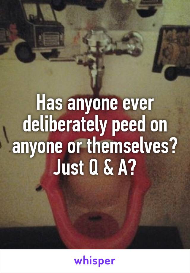 Has anyone ever deliberately peed on anyone or themselves? Just Q & A?