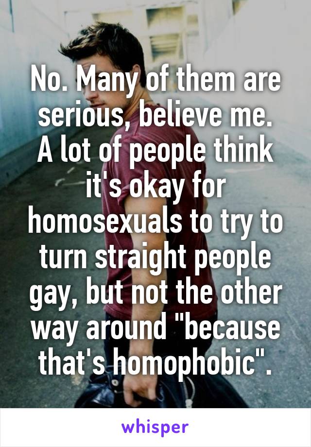 No. Many of them are serious, believe me.
A lot of people think it's okay for homosexuals to try to turn straight people gay, but not the other way around "because that's homophobic".