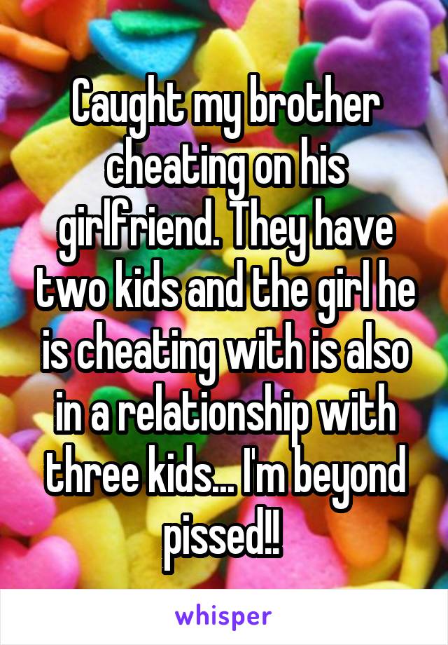 Caught my brother cheating on his girlfriend. They have two kids and the girl he is cheating with is also in a relationship with three kids... I'm beyond pissed!! 