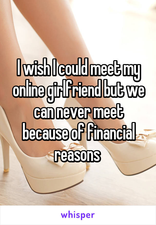 I wish I could meet my online girlfriend but we can never meet because of financial reasons 