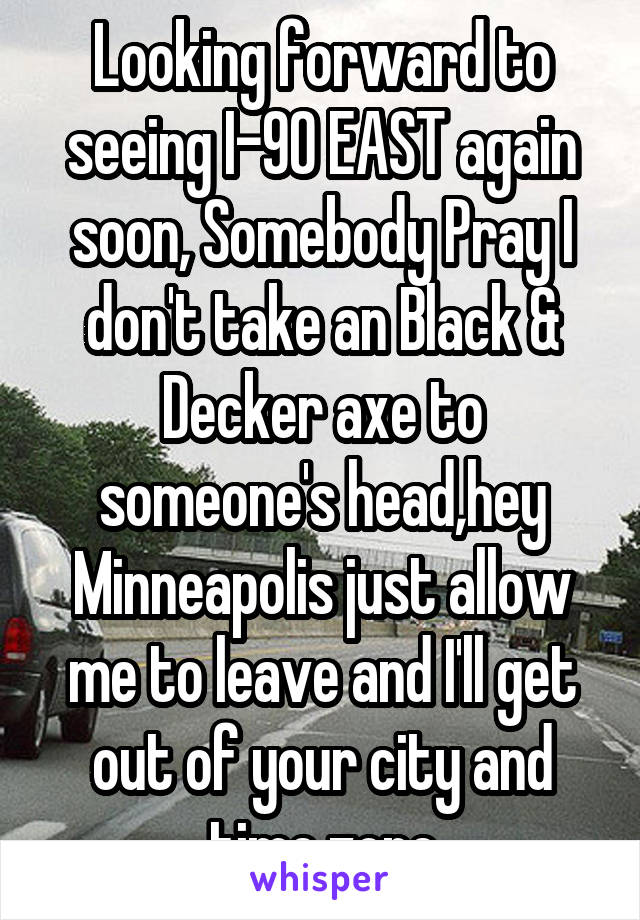 Looking forward to seeing I-90 EAST again soon, Somebody Pray I don't take an Black & Decker axe to someone's head,hey Minneapolis just allow me to leave and I'll get out of your city and time zone