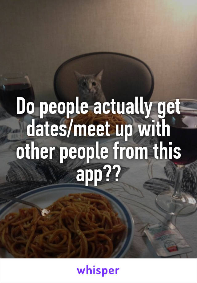 Do people actually get dates/meet up with other people from this app??