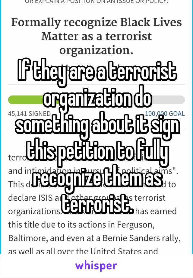 If they are a terrorist organization do something about it sign this petition to fully recognize them as terrorist.