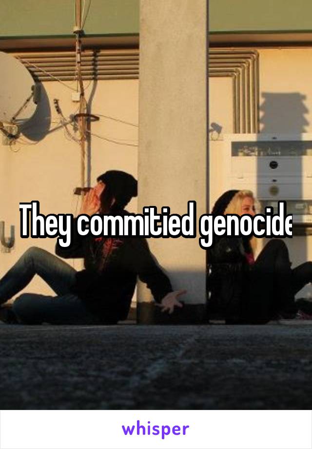 They commitied genocide