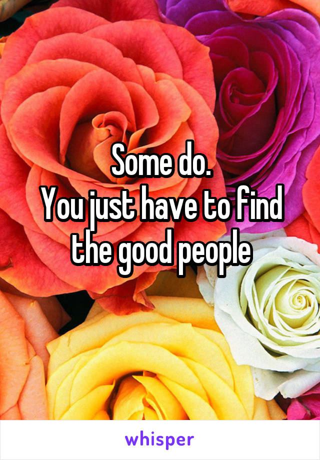 Some do.
You just have to find the good people
