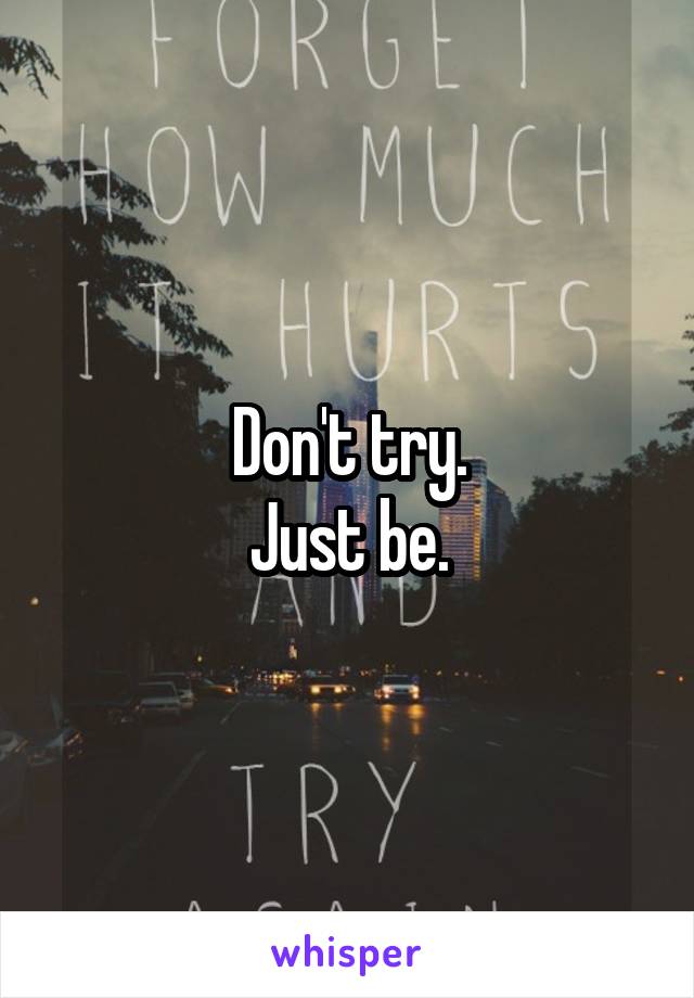 Don't try.
Just be.