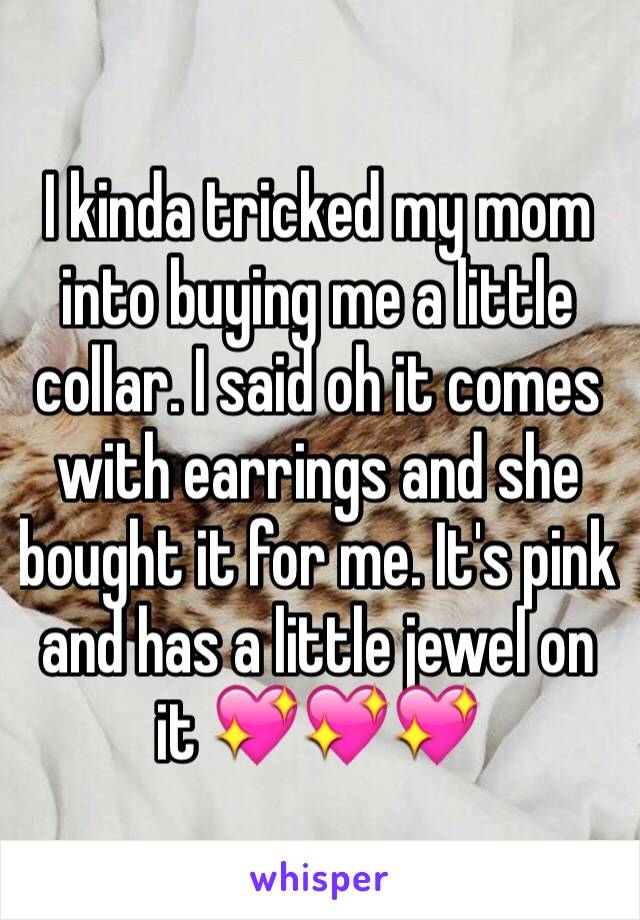 I kinda tricked my mom into buying me a little collar. I said oh it comes with earrings and she bought it for me. It's pink and has a little jewel on it 💖💖💖