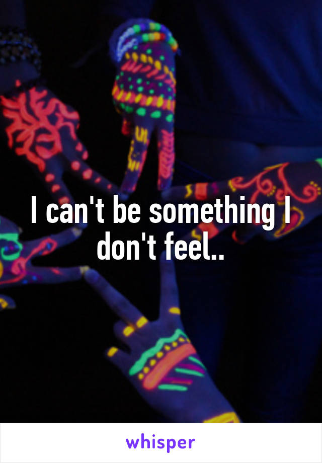 I can't be something I don't feel..