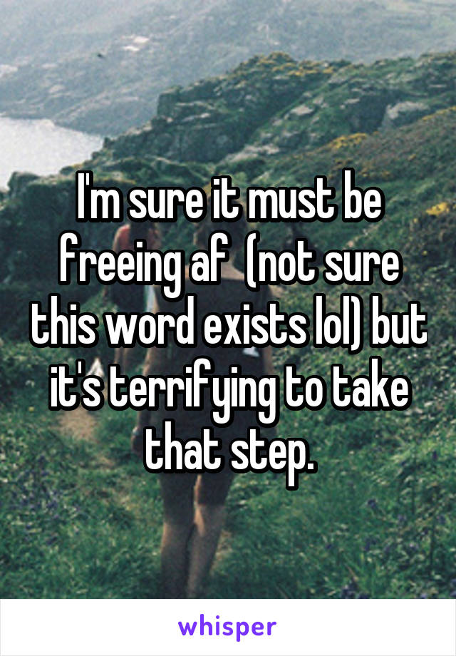 I'm sure it must be freeing af  (not sure this word exists lol) but it's terrifying to take that step.