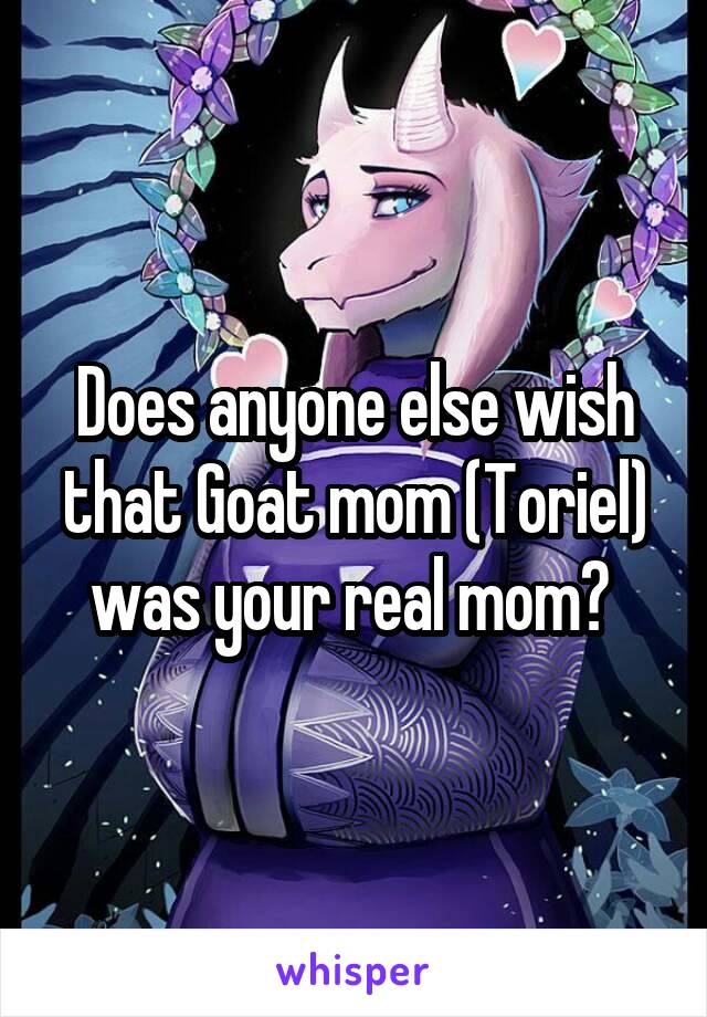 Does anyone else wish that Goat mom (Toriel) was your real mom? 