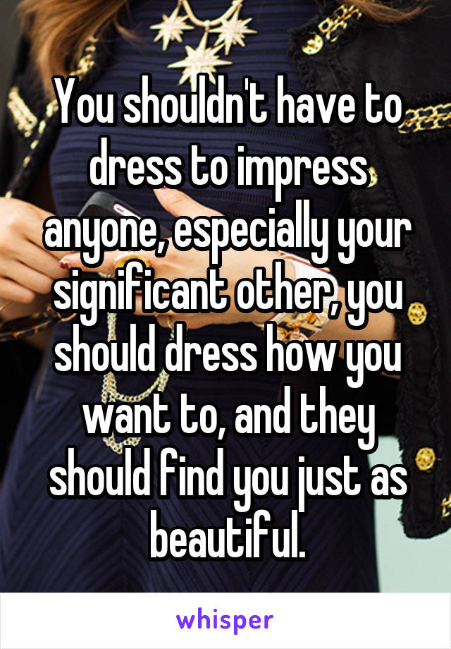 You shouldn't have to dress to impress anyone, especially your significant other, you should dress how you want to, and they should find you just as beautiful.