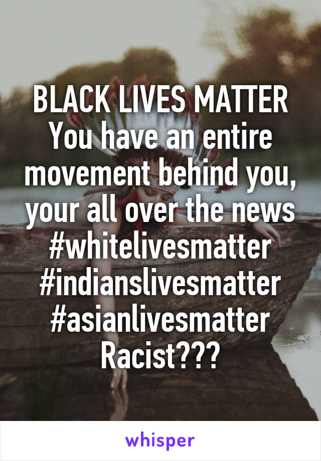 BLACK LIVES MATTER You have an entire movement behind you, your all over the news #whitelivesmatter #indianslivesmatter
#asianlivesmatter
Racist???