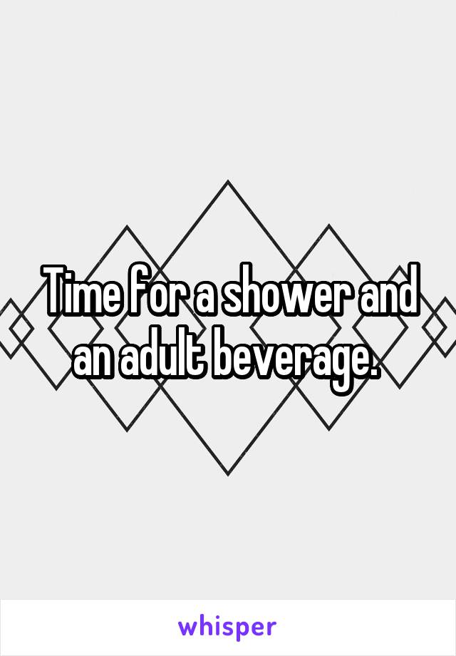 Time for a shower and an adult beverage. 